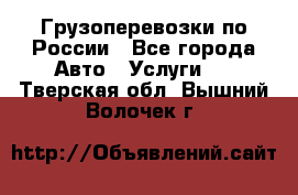 Грузоперевозки по России - Все города Авто » Услуги   . Тверская обл.,Вышний Волочек г.